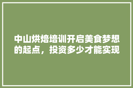 中山烘焙培训开启美食梦想的起点，投资多少才能实现 论文范文