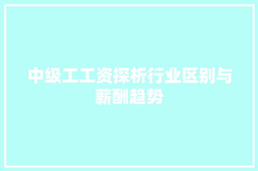 中级工工资探析行业区别与薪酬趋势 综述范文