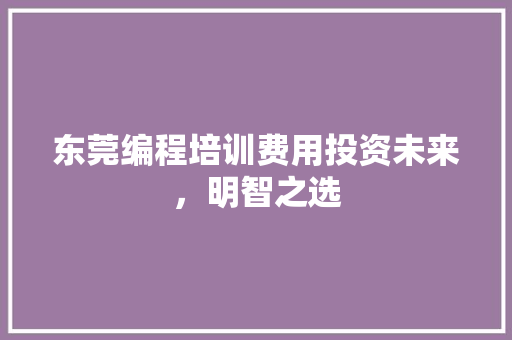 东莞编程培训费用投资未来，明智之选