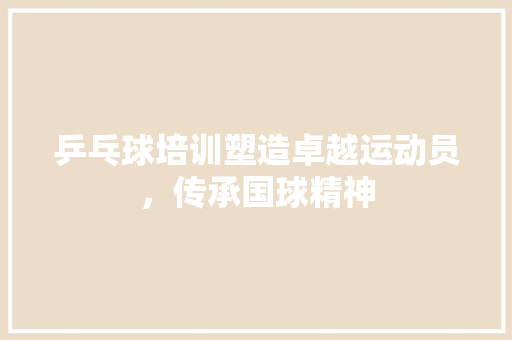 乒乓球培训塑造卓越运动员，传承国球精神 商务邮件范文