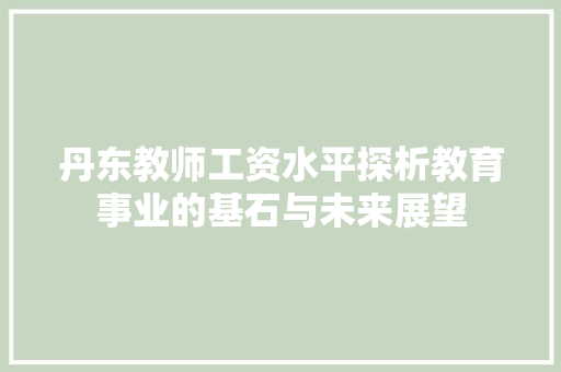 丹东教师工资水平探析教育事业的基石与未来展望 申请书范文