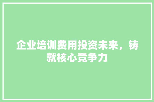 企业培训费用投资未来，铸就核心竞争力 职场范文