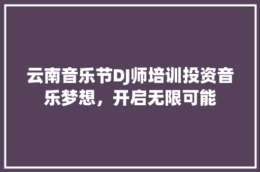 云南音乐节DJ师培训投资音乐梦想，开启无限可能