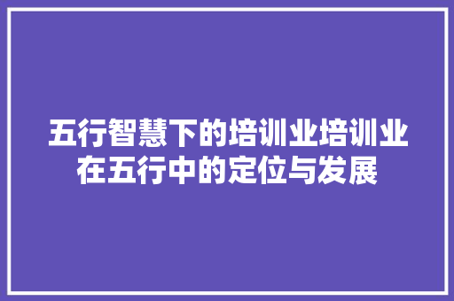 五行智慧下的培训业培训业在五行中的定位与发展