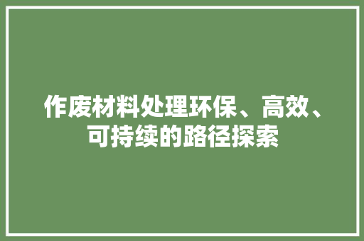 作废材料处理环保、高效、可持续的路径探索 会议纪要范文