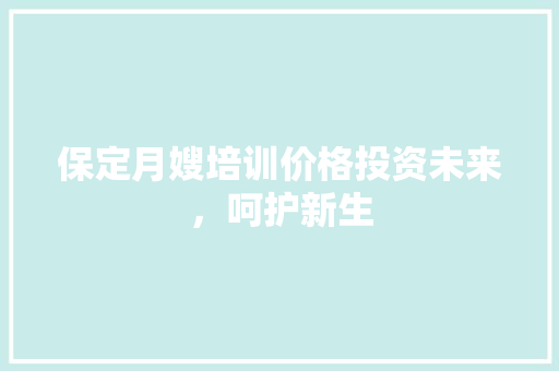 保定月嫂培训价格投资未来，呵护新生