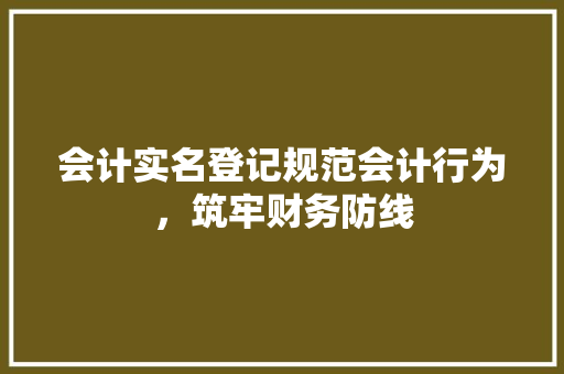 会计实名登记规范会计行为，筑牢财务防线