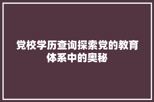 党校学历查询探索党的教育体系中的奥秘