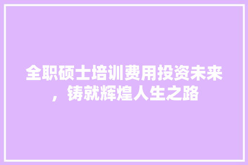 全职硕士培训费用投资未来，铸就辉煌人生之路