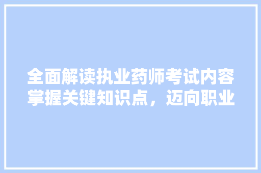 全面解读执业药师考试内容掌握关键知识点，迈向职业巅峰