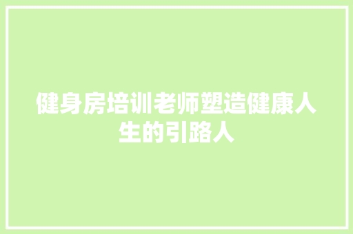 健身房培训老师塑造健康人生的引路人