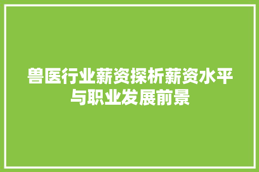 兽医行业薪资探析薪资水平与职业发展前景