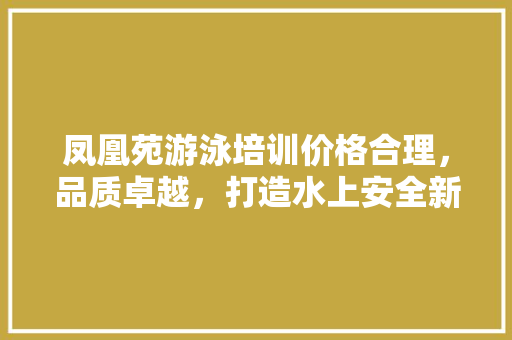 凤凰苑游泳培训价格合理，品质卓越，打造水上安全新篇章 简历范文