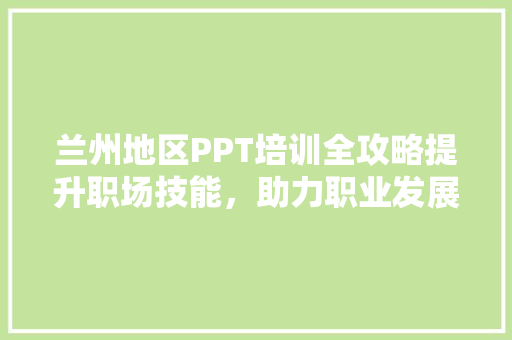 兰州地区PPT培训全攻略提升职场技能，助力职业发展