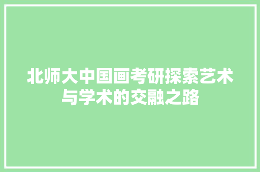 北师大中国画考研探索艺术与学术的交融之路 论文范文