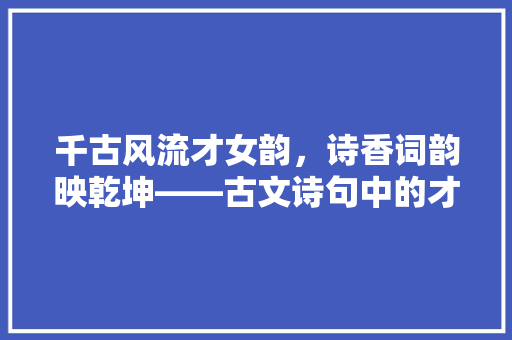 千古风流才女韵，诗香词韵映乾坤——古文诗句中的才女赞歌