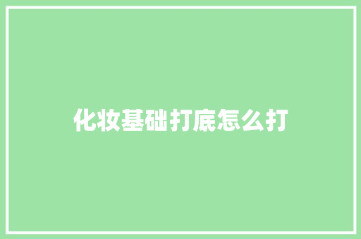 化妆基础打底怎么打 生活范文