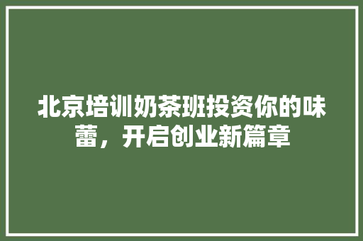 北京培训奶茶班投资你的味蕾，开启创业新篇章 会议纪要范文