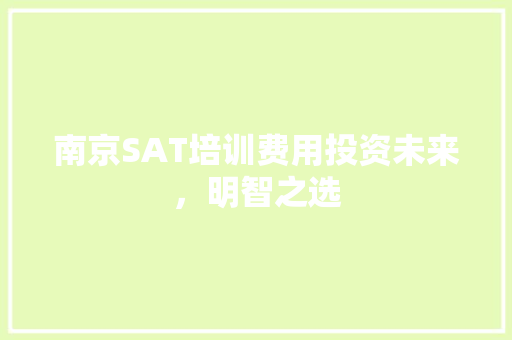 南京SAT培训费用投资未来，明智之选 生活范文