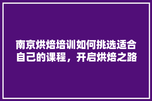 南京烘焙培训如何挑选适合自己的课程，开启烘焙之路 求职信范文