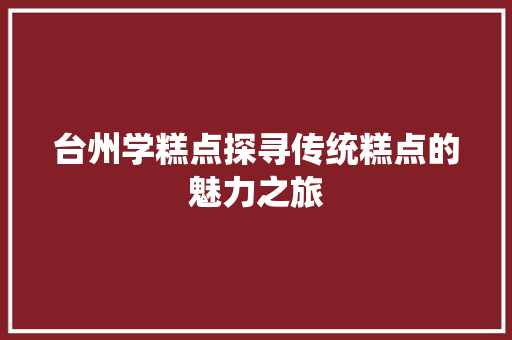 台州学糕点探寻传统糕点的魅力之旅 求职信范文