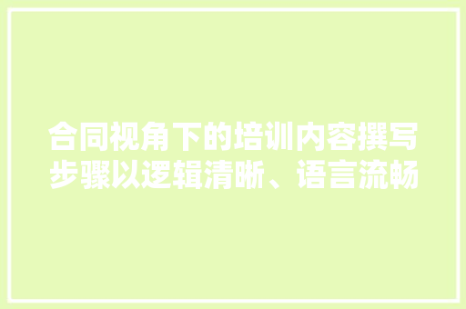 合同视角下的培训内容撰写步骤以逻辑清晰、语言流畅为核心