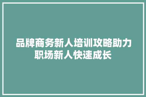 品牌商务新人培训攻略助力职场新人快速成长