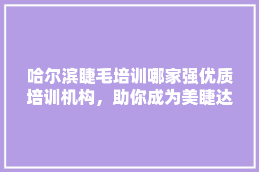 哈尔滨睫毛培训哪家强优质培训机构，助你成为美睫达人！