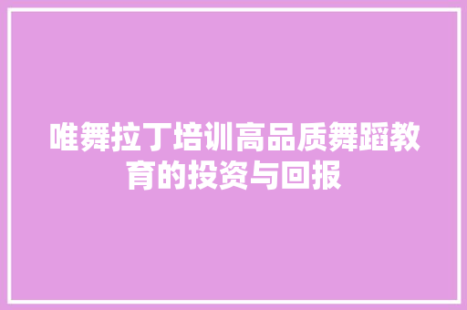 唯舞拉丁培训高品质舞蹈教育的投资与回报 申请书范文