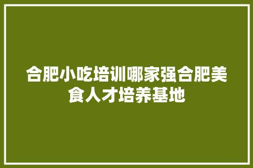 合肥小吃培训哪家强合肥美食人才培养基地 简历范文