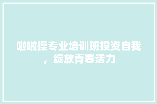 啦啦操专业培训班投资自我，绽放青春活力