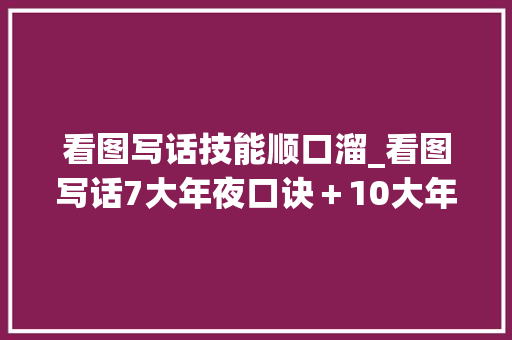 看图写话技能顺口溜_看图写话7大年夜口诀＋10大年夜句式＋38篇精选范文 演讲稿范文