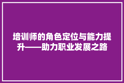 培训师的角色定位与能力提升——助力职业发展之路 求职信范文