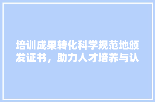 培训成果转化科学规范地颁发证书，助力人才培养与认证 商务邮件范文