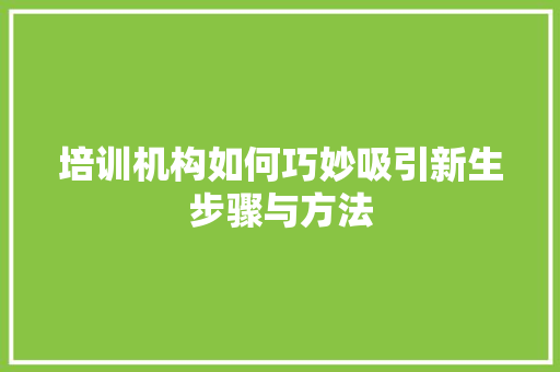 培训机构如何巧妙吸引新生步骤与方法