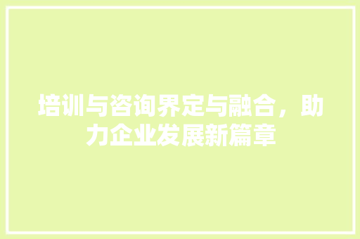 培训与咨询界定与融合，助力企业发展新篇章