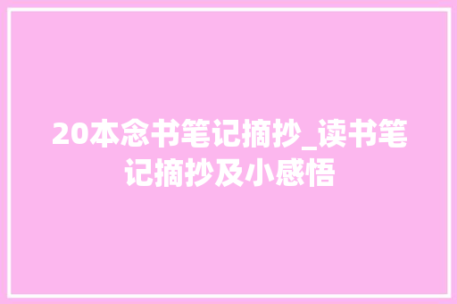 20本念书笔记摘抄_读书笔记摘抄及小感悟 书信范文