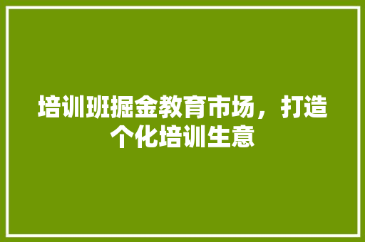 培训班掘金教育市场，打造个化培训生意 致辞范文