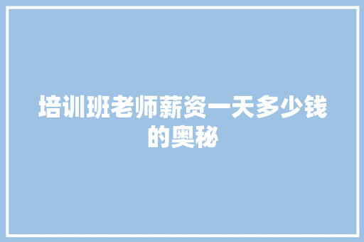 培训班老师薪资一天多少钱的奥秘 职场范文