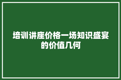 培训讲座价格一场知识盛宴的价值几何 商务邮件范文