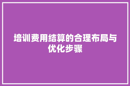 培训费用结算的合理布局与优化步骤 致辞范文