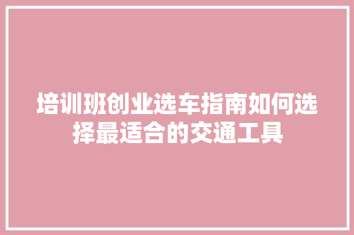 培训班创业选车指南如何选择最适合的交通工具 会议纪要范文