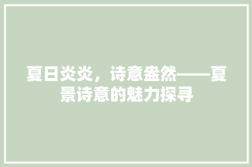 夏日炎炎，诗意盎然——夏景诗意的魅力探寻 综述范文