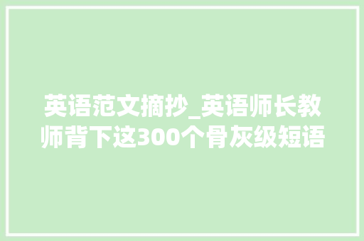 英语范文摘抄_英语师长教师背下这300个骨灰级短语六年英语不愁