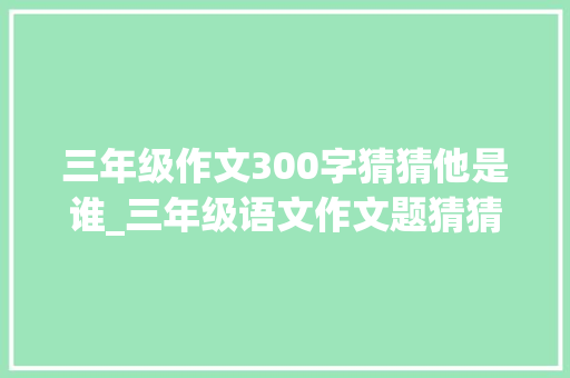 三年级作文300字猜猜他是谁_三年级语文作文题猜猜他是谁优秀范文 演讲稿范文