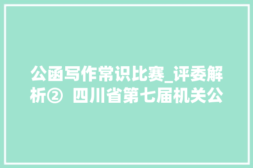 公函写作常识比赛_评委解析②  四川省第七届机关公函写作技能大年夜赛公函核改竞赛科目