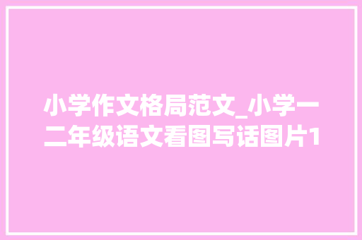 小学作文格局范文_小学一二年级语文看图写话图片18篇和作文范文25篇为孩子收藏 学术范文