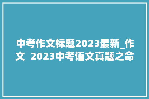 中考作文标题2023最新_作文  2023中考语文真题之命题作文范文11篇