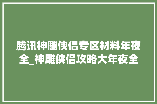 腾讯神雕侠侣专区材料年夜全_神雕侠侣攻略大年夜全 新手入门保姆级教程 快速掌握根本与技巧 简历范文