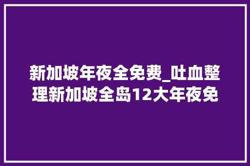 新加坡年夜全免费_吐血整理新加坡全岛12大年夜免费福利吃喝玩乐溜娃全都有